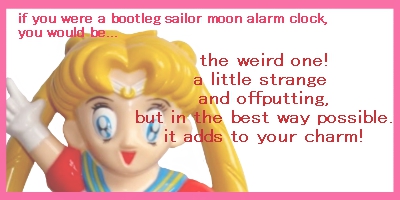 if you were a bootleg sailor moon alarm clock, you would be... the weird one! a little strange and offputting, but in the best way possible. it adds to your charm!