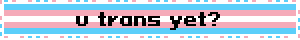 you trans yet?